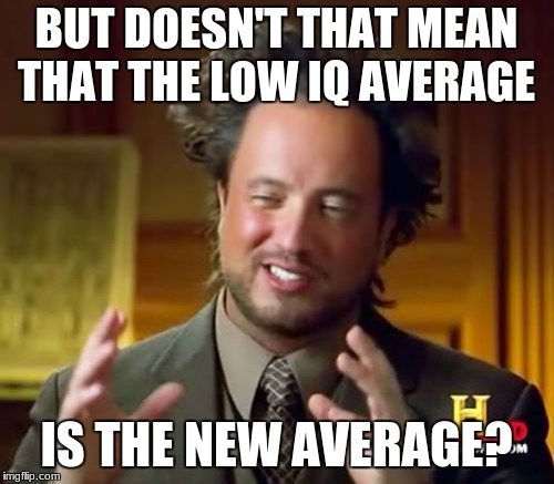 Ancient Aliens Meme | BUT DOESN'T THAT MEAN THAT THE LOW IQ AVERAGE IS THE NEW AVERAGE? | image tagged in memes,ancient aliens | made w/ Imgflip meme maker