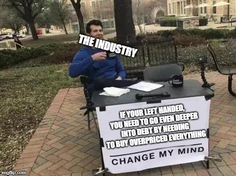 10 Percent Chance, 100 Percent Broke | THE INDUSTRY; IF YOUR LEFT HANDED, YOU NEED TO GO EVEN DEEPER INTO DEBT BY NEEDING TO BUY OVERPRICED EVERYTHING | image tagged in change my mind | made w/ Imgflip meme maker