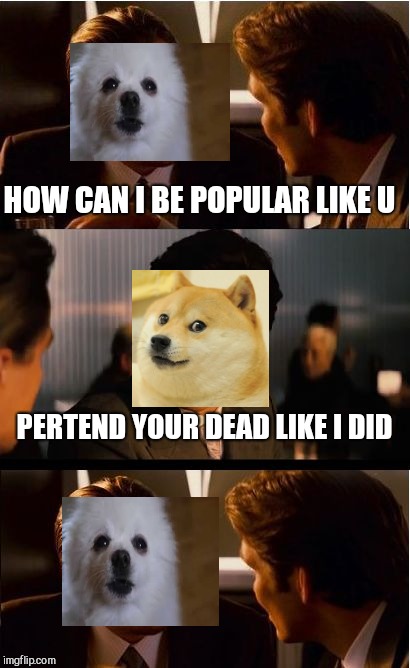 Inception Meme | HOW CAN I BE POPULAR LIKE U; PERTEND YOUR DEAD LIKE I DID | image tagged in memes,inception | made w/ Imgflip meme maker