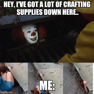 pennywise in sewer | HEY, I'VE GOT A LOT OF CRAFTING SUPPLIES DOWN HERE.. ME: | image tagged in pennywise in sewer | made w/ Imgflip meme maker