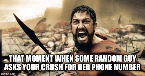 Sparta Leonidas Meme | THAT MOMENT WHEN SOME RANDOM GUY ASKS YOUR CRUSH FOR HER PHONE NUMBER | image tagged in memes,sparta leonidas | made w/ Imgflip meme maker