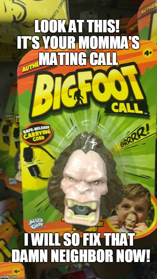 Bigfoot Mating Call | LOOK AT THIS! IT'S YOUR MOMMA'S MATING CALL; I WILL SO FIX THAT DAMN NEIGHBOR NOW! | image tagged in bigfoot,funny,toys | made w/ Imgflip meme maker