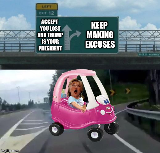 Hillary Exit 12 Off Her Rocker Ramp | KEEP MAKING EXCUSES; ACCEPT YOU LOST AND TRUMP IS YOUR PRESIDENT | image tagged in hillary exit 12 off ramp,crazy hillary clinton,memes,excuses | made w/ Imgflip meme maker
