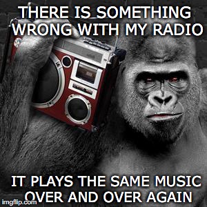 IT PLAYS THE SAME MUSIC OVER AND OVER AGAIN THERE IS SOMETHING WRONG WITH MY RADIO | made w/ Imgflip meme maker