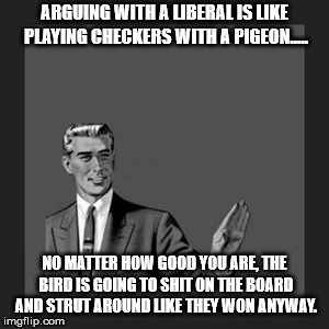 Kill Yourself Guy Meme | ARGUING WITH A LIBERAL IS LIKE PLAYING CHECKERS WITH A PIGEON..... NO MATTER HOW GOOD YOU ARE, THE BIRD IS GOING TO SHIT ON THE BOARD AND STRUT AROUND LIKE THEY WON ANYWAY. | image tagged in memes,kill yourself guy | made w/ Imgflip meme maker