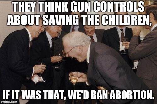 Laughing Men In Suits Meme | THEY THINK GUN CONTROLS ABOUT SAVING THE CHILDREN, IF IT WAS THAT, WE'D BAN ABORTION. | image tagged in memes,laughing men in suits | made w/ Imgflip meme maker