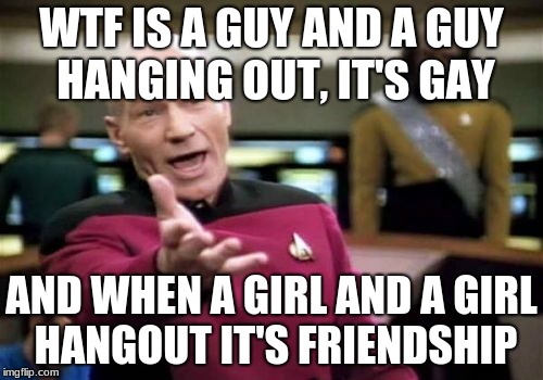 Picard Wtf Meme | WTF IS A GUY AND A GUY HANGING OUT, IT'S GAY; AND WHEN A GIRL AND A GIRL HANGOUT IT'S FRIENDSHIP | image tagged in memes,picard wtf | made w/ Imgflip meme maker