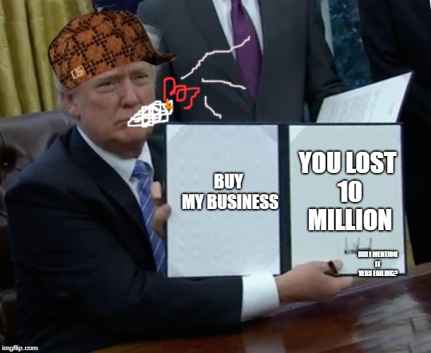 Trump Bill Signing Meme | BUY MY BUSINESS; YOU LOST 10 MILLION; DID I MENTION IT  WAS FAILING? | image tagged in memes,trump bill signing,scumbag | made w/ Imgflip meme maker