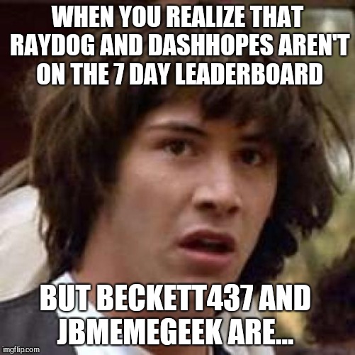 It's a clear sign of the apocalypse lol  | WHEN YOU REALIZE THAT RAYDOG AND DASHHOPES AREN'T ON THE 7 DAY LEADERBOARD; BUT BECKETT437 AND JBMEMEGEEK ARE... | image tagged in memes,conspiracy keanu,raydog,dashhopes,jbmemegeek,beckett437 | made w/ Imgflip meme maker