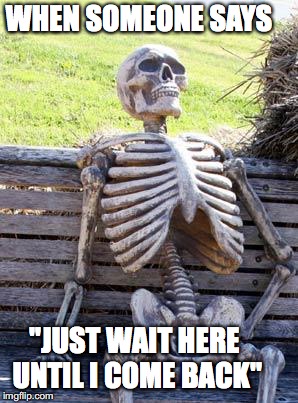 Waiting Skeleton Meme | WHEN SOMEONE SAYS; "JUST WAIT HERE UNTIL I COME BACK" | image tagged in memes,waiting skeleton | made w/ Imgflip meme maker