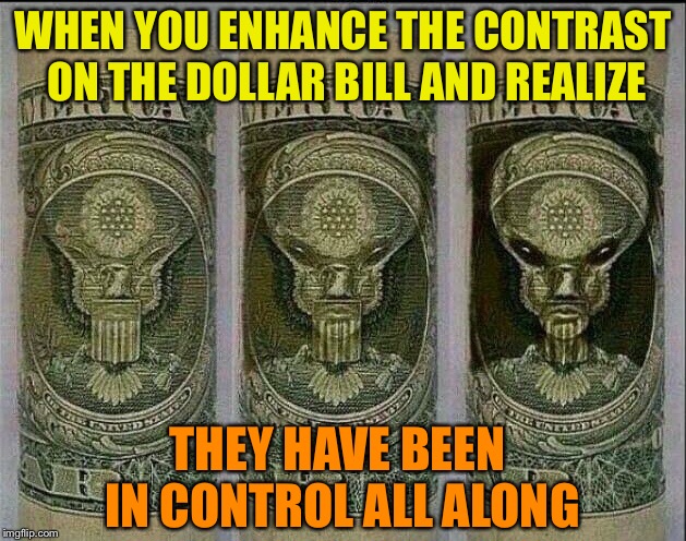 Ooooo, weeeeee, ooooo! | WHEN YOU ENHANCE THE CONTRAST ON THE DOLLAR BILL AND REALIZE; THEY HAVE BEEN IN CONTROL ALL ALONG | image tagged in aliens,dollars,optical illusion,alien,agenda,funny memes | made w/ Imgflip meme maker