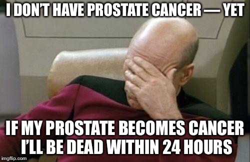 Captain Picard Facepalm Meme | I DON’T HAVE PROSTATE CANCER — YET IF MY PROSTATE BECOMES CANCER I’LL BE DEAD WITHIN 24 HOURS | image tagged in memes,captain picard facepalm | made w/ Imgflip meme maker