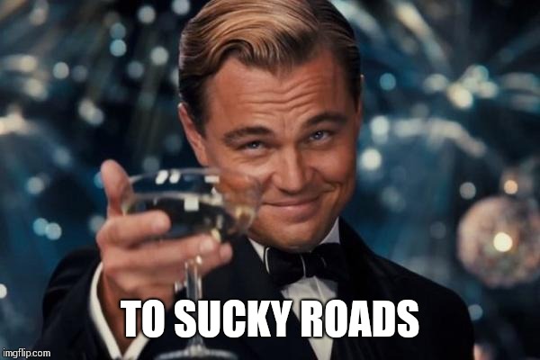 Leonardo Dicaprio Cheers Meme | TO SUCKY ROADS | image tagged in memes,leonardo dicaprio cheers | made w/ Imgflip meme maker