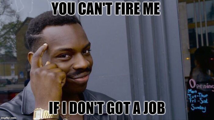 Roll Safe Think About It Meme | YOU CAN'T FIRE ME; IF I DON'T GOT A JOB | image tagged in memes,roll safe think about it | made w/ Imgflip meme maker