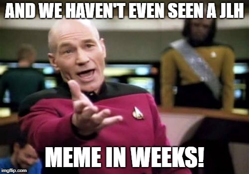 Picard Wtf Meme | AND WE HAVEN'T EVEN SEEN A JLH MEME IN WEEKS! | image tagged in memes,picard wtf | made w/ Imgflip meme maker