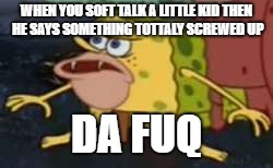 Spongegar | WHEN YOU SOFT TALK A LITTLE KID THEN HE SAYS SOMETHING TOTTALY SCREWED UP; DA FUQ | image tagged in memes,spongegar | made w/ Imgflip meme maker