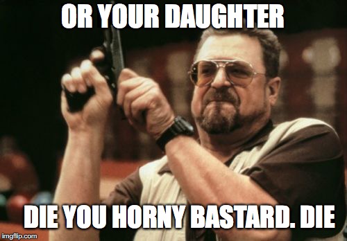 Am I The Only One Around Here Meme | OR YOUR DAUGHTER DIE YOU HORNY BASTARD. DIE | image tagged in memes,am i the only one around here | made w/ Imgflip meme maker
