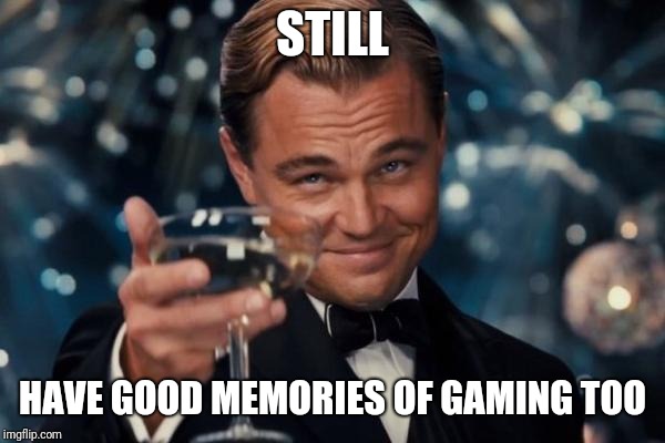 Leonardo Dicaprio Cheers Meme | STILL HAVE GOOD MEMORIES OF GAMING TOO | image tagged in memes,leonardo dicaprio cheers | made w/ Imgflip meme maker