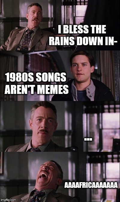Spiderman Laugh | I BLESS THE RAINS DOWN IN-; 1980S SONGS AREN'T MEMES; ... AAAAFRICAAAAAAA | image tagged in memes,spiderman laugh | made w/ Imgflip meme maker