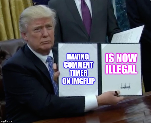 Comment timers | HAVING COMMENT TIMER ON IMGFLIP; IS NOW ILLEGAL | image tagged in memes,trump bill signing | made w/ Imgflip meme maker