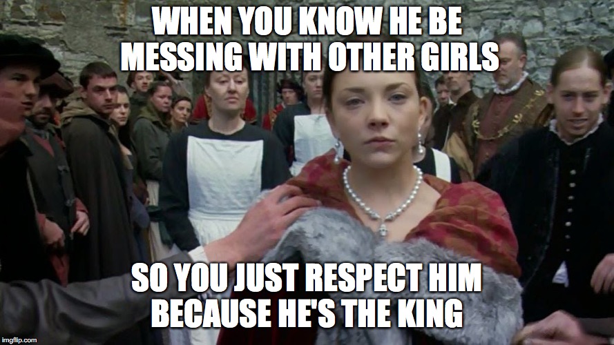 WHEN YOU KNOW HE BE MESSING WITH OTHER GIRLS; SO YOU JUST RESPECT HIM BECAUSE HE'S THE KING | image tagged in king henry viii | made w/ Imgflip meme maker