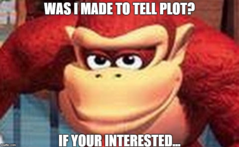 Truth of Donkey Kong | WAS I MADE TO TELL PLOT? IF YOUR INTERESTED... | image tagged in dk love stare | made w/ Imgflip meme maker