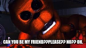 Cakebear's Brightside | CAN YOU BE MY FRIEND??PLEASE?? NO?? OH. | image tagged in grumpy cat,fnaf | made w/ Imgflip meme maker