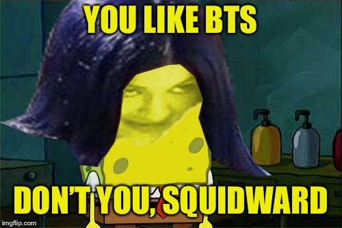 Spongemima | YOU LIKE BTS DON’T YOU, SQUIDWARD | image tagged in spongemima | made w/ Imgflip meme maker