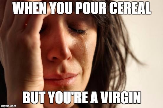 First World Problems | WHEN YOU POUR CEREAL; BUT YOU'RE A VIRGIN | image tagged in memes,first world problems | made w/ Imgflip meme maker