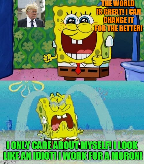 Entering and Leaving Trumpland | THE WORLD IS GREAT! I CAN CHANGE IT FOR THE BETTER! I ONLY CARE ABOUT MYSELF! I LOOK LIKE AN IDIOT! I WORK FOR A MORON! | image tagged in spongebob happy and sad,donald trump,republicans | made w/ Imgflip meme maker
