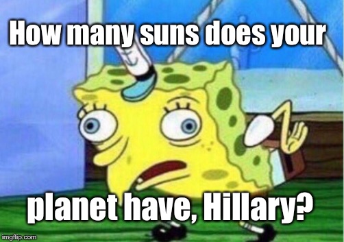 Mocking Spongebob Meme | How many suns does your planet have, Hillary? | image tagged in memes,mocking spongebob | made w/ Imgflip meme maker