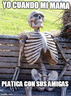 Waiting Skeleton Meme | YO CUANDO MI MAMA; PLATICA CON SUS AMIGAS | image tagged in memes,waiting skeleton,scumbag | made w/ Imgflip meme maker
