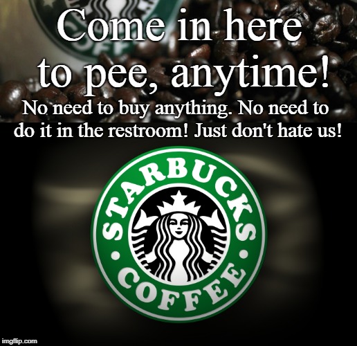 Pee at Starbucks! | Come in here to pee, anytime! No need to buy anything. No need to do it in the restroom! Just don't hate us! | image tagged in starbucks,funny,conservatives,pee | made w/ Imgflip meme maker