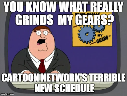 Peter Griffin News Meme | YOU KNOW WHAT REALLY GRINDS 
MY GEARS? CARTOON NETWORK'S
TERRIBLE NEW SCHEDULE | image tagged in memes,peter griffin news | made w/ Imgflip meme maker