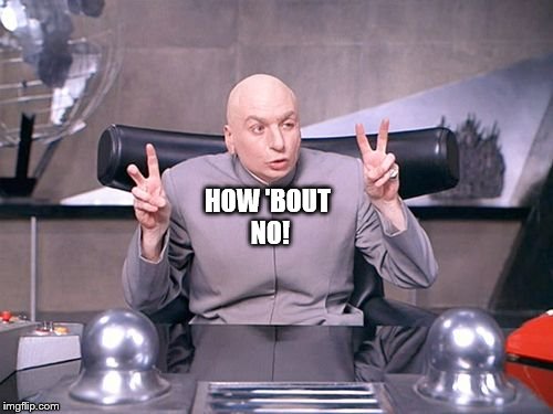 Dr Evil | HOW 'BOUT NO! | image tagged in dr evil | made w/ Imgflip meme maker