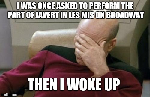 Captain Picard Facepalm Meme | I WAS ONCE ASKED TO PERFORM THE PART OF JAVERT IN LES MIS ON BROADWAY THEN I WOKE UP | image tagged in memes,captain picard facepalm | made w/ Imgflip meme maker