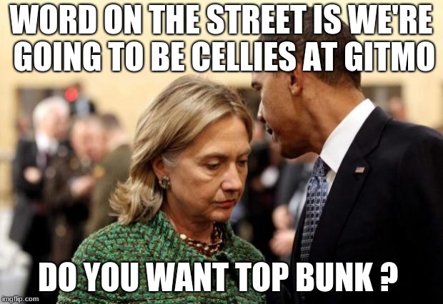 obama and hillary | WORD ON THE STREET IS WE'RE GOING TO BE CELLIES AT GITMO; DO YOU WANT TOP BUNK ? | image tagged in obama and hillary | made w/ Imgflip meme maker