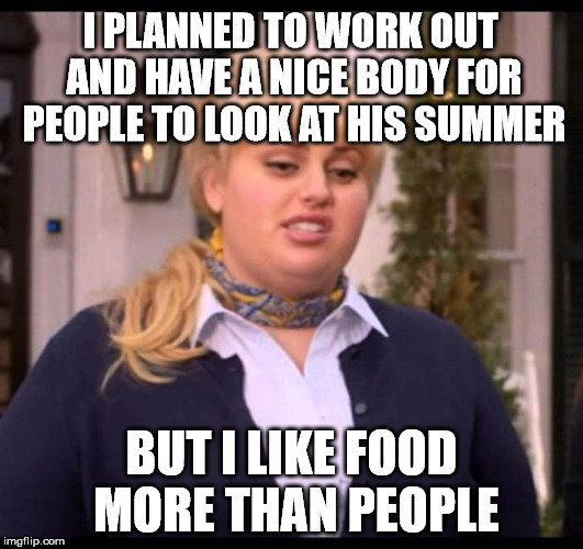 Fat Amy | I PLANNED TO WORK OUT AND HAVE A NICE BODY FOR PEOPLE TO LOOK AT HIS SUMMER; BUT I LIKE FOOD MORE THAN PEOPLE | image tagged in fat amy | made w/ Imgflip meme maker