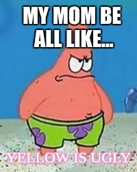 my mom with the color yellow be all like... | MY MOM BE ALL LIKE... YELLOW IS UGLY | image tagged in memes | made w/ Imgflip meme maker
