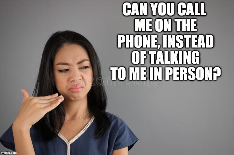 CAN YOU CALL ME ON THE PHONE, INSTEAD OF TALKING TO ME IN PERSON? | made w/ Imgflip meme maker