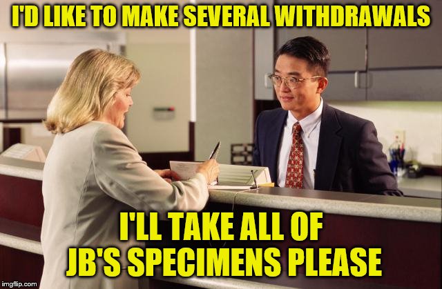 I'D LIKE TO MAKE SEVERAL WITHDRAWALS I'LL TAKE ALL OF JB'S SPECIMENS PLEASE | made w/ Imgflip meme maker