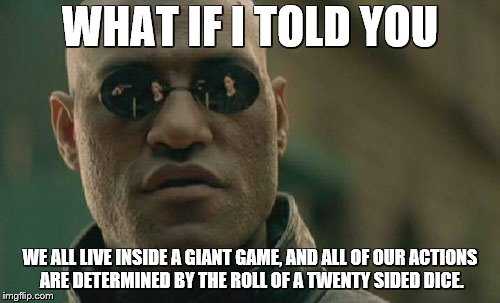Matrix Morpheus Meme | WHAT IF I TOLD YOU; WE ALL LIVE INSIDE A GIANT GAME, AND ALL OF OUR ACTIONS ARE DETERMINED BY THE ROLL OF A TWENTY SIDED DICE. | image tagged in memes,matrix morpheus | made w/ Imgflip meme maker