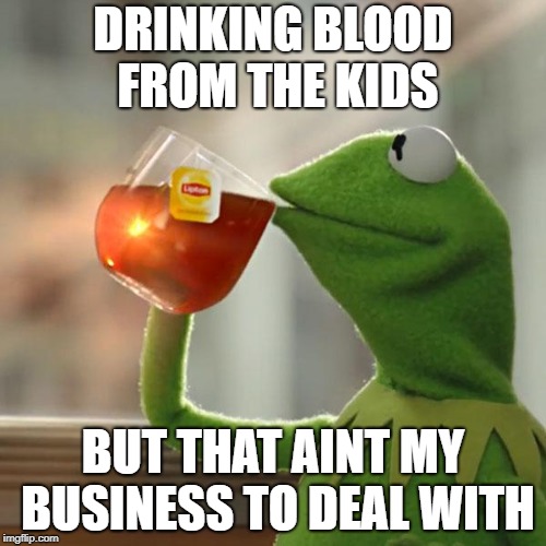 But That's None Of My Business Meme | DRINKING BLOOD FROM THE KIDS; BUT THAT AINT MY BUSINESS TO DEAL WITH | image tagged in memes,but thats none of my business,kermit the frog | made w/ Imgflip meme maker