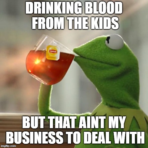 But That's None Of My Business | DRINKING BLOOD FROM THE KIDS; BUT THAT AINT MY BUSINESS TO DEAL WITH | image tagged in memes,but thats none of my business,kermit the frog | made w/ Imgflip meme maker