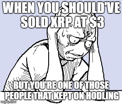 stressed meme | WHEN YOU SHOULD'VE SOLD XRP AT $3; BUT YOU'RE ONE OF THOSE PEOPLE THAT KEPT ON HODLING | image tagged in stressed meme | made w/ Imgflip meme maker
