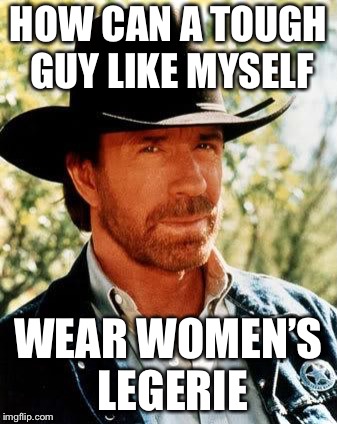 Chuck Norris Meme | HOW CAN A TOUGH GUY LIKE MYSELF; WEAR WOMEN’S LEGERIE | image tagged in memes,chuck norris | made w/ Imgflip meme maker
