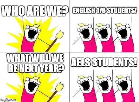 What Do We Want Meme | WHO ARE WE? ENGLISH 178 STUDENTS! AELS STUDENTS! WHAT WILL WE BE NEXT YEAR? | image tagged in memes,what do we want | made w/ Imgflip meme maker
