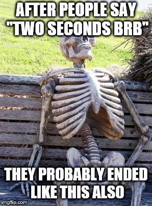 Waiting Skeleton | AFTER PEOPLE SAY "TWO SECONDS BRB"; THEY PROBABLY ENDED LIKE THIS ALSO | image tagged in memes,waiting skeleton | made w/ Imgflip meme maker