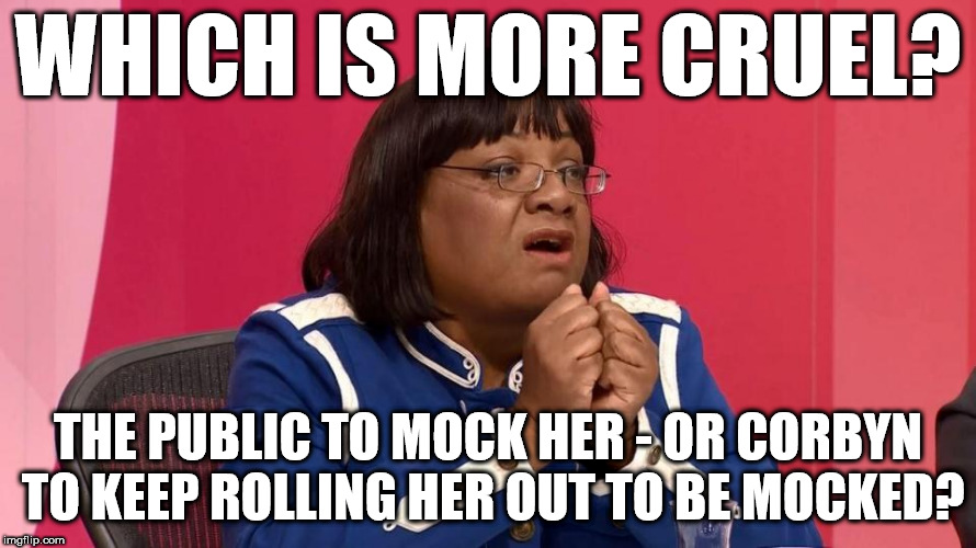 Diane Abbott - which is more cruel? | WHICH IS MORE CRUEL? THE PUBLIC TO MOCK HER - OR CORBYN TO KEEP ROLLING HER OUT TO BE MOCKED? | image tagged in corbyn eww,racism,mcdonnell corbyn,wearecorbyn,gtto jc4pmnow jc4pm,funny | made w/ Imgflip meme maker