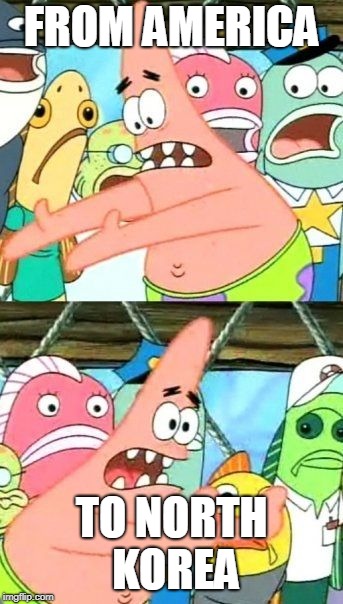 Put It Somewhere Else Patrick Meme | FROM AMERICA; TO NORTH KOREA | image tagged in memes,put it somewhere else patrick | made w/ Imgflip meme maker
